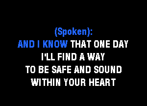 (Spokent
AND I KNOW THAT ONE DAY
I'LL FIND A WAY
TO BE SAFE AND SOUND
WITHIN YOUR HEART
