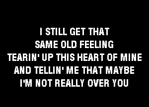 I STILL GET THAT
SAME OLD FEELING
TEARIH' UP THIS HEART OF MINE
AND TELLIH' ME THAT MAYBE
I'M NOT REALLY OVER YOU