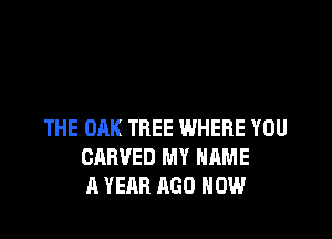 THE OAK TREE WHERE YOU
CARVED MY NAME
A YEAR AGO HOW