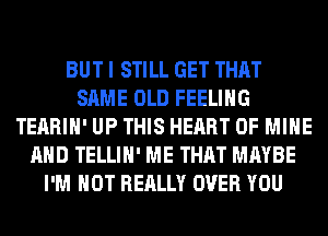 BUT I STILL GET THAT
SAME OLD FEELING
TEARIH' UP THIS HEART OF MINE
AND TELLIH' ME THAT MAYBE
I'M NOT REALLY OVER YOU