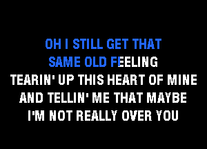 OH I STILL GET THAT
SAME OLD FEELING
TEARIH' UP THIS HEART OF MINE
AND TELLIH' ME THAT MAYBE
I'M NOT REALLY OVER YOU