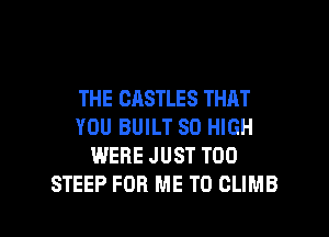 THE CASTLES THAT

YOU BUILT 80 HIGH
WERE JUST T00
STEEP FOR ME TO GLIMB