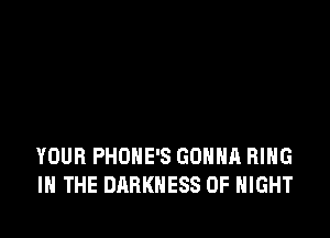 YOUR PHOHE'S GONNA RING
IN THE DARKNESS 0F NIGHT