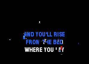 END YOU'LL RISE
FRON 134E BED
WHERE YOU ' Lg!