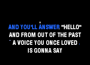 AND YOU'LL RH SWER HELLO

AND FROM OUT OF THE PAST

- A VOICE YOU ONCE LOVED .
IS GONNA SAY