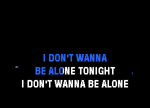I DON'T WRHHR

BE ALONE TONIGHT .
I DON'T WANNA BE ALONE