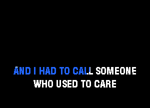 AND I HAD TO CALL SOMEONE
WHO USED TO CARE