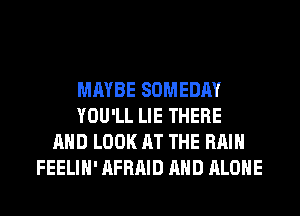 MAYBE SOMEDAY
YOU'LL LIE THERE
AND LOOK AT THE RAIN
FEELIH' AFRAID AND ALONE