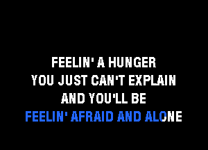 FEELIH' A HUNGER
YOU JUST CAN'T EXPLAIN
AND YOU'LL BE
FEELIH' AFRAID AND ALONE