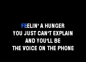 FEELIN' R HUNGER
YOU JUST CRN'T EXPLAIN
AND YOU'LL BE
THE VOICE ON THE PHONE