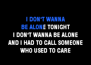 I DON'T WANNA
BE ALONE TONIGHT
I DON'T WANNA BE ALONE
MID I HAD TO CALL SOMEONE
WHO USED TO CARE
