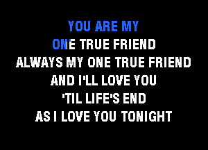 YOU ARE MY
OHE TRUE FRIEND
ALWAYS MY OHE TRUE FRIEND
AND I'LL LOVE YOU
'TIL LIFE'S EHD
ASI LOVE YOU TONIGHT