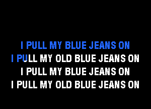 I PULL MY BLUE JEANS OH

I PULL MY OLD BLUE JEANS OH
I PULL MY BLUE JEANS OH

I PULL MY OLD BLUE JEANS 0H