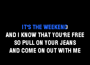 IT'S THE WEEKEND
AND I KNOW THAT YOU'RE FREE
80 PULL ON YOUR JEANS
AND COME ON OUTWITH ME