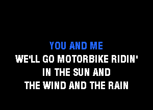 YOU AND ME
WE'LL GO MOTORBIKE RIDIH'
IN THE SUN AND
THE WIND AND THE RAIN