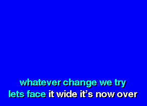 whatever change we try
lets face it wide ifs now over