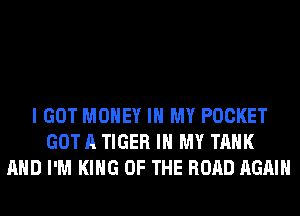 I GOT MONEY IN MY POCKET
GOT A TIGER IN MY TANK
AND I'M KING OF THE ROAD AGAIN