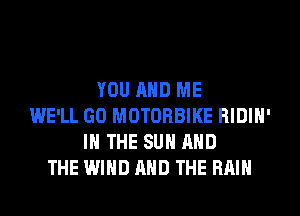 YOU AND ME
WE'LL GO MOTORBIKE RIDIH'
IN THE SUN AND
THE WIND AND THE RAIN