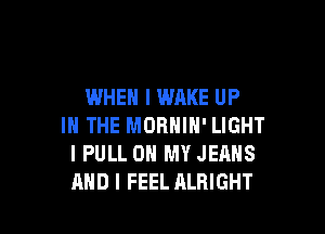 WHEN I WAKE UP

IN THE MORNIN' LIGHT
I PULL ON MY JEANS
AND I FEEL ALRIGHT