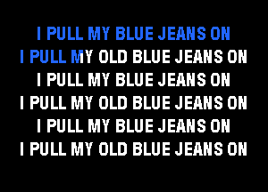 I PULL MY BLUE JEANS OH

I PULL MY OLD BLUE JEANS OH
I PULL MY BLUE JEANS OH

I PULL MY OLD BLUE JEANS OH
I PULL MY BLUE JEANS OH

I PULL MY OLD BLUE JEANS OII
