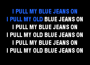 I PULL MY BLUE JEANS OH

I PULL MY OLD BLUE JEANS OH
I PULL MY BLUE JEANS OH

I PULL MY OLD BLUE JEANS OH
I PULL MY BLUE JEANS OH

I PULL MY OLD BLUE JEANS OII