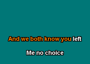 And we both know you left

Me no choice