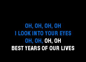 0H, 0H, 0H, OH

I LOOK INTO YOUR EYES
0H, 0H, 0H, 0H
BEST YEARS OF OUR LIVES