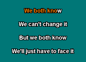 We both know

We can't change it

But we both know

We'll just have to face it