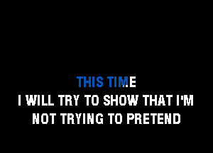 THIS TIME
I WILL TRY TO SHOW THAT I'M
NOT TRYING TO PRETEHD