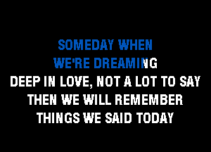 SOMEDAY WHEN
WE'RE DREAMIHG
DEEP IN LOVE, NOT A LOT TO SAY
THEN WE WILL REMEMBER
THINGS WE SAID TODAY