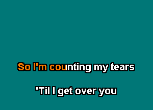 So I'm counting my tears

'Til I get over you