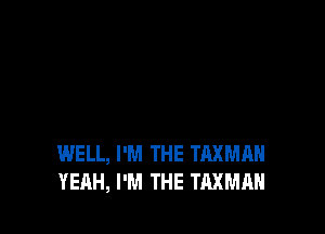WELL, I'M THE TAXMAH
YEAH, I'M THE TAXMAH