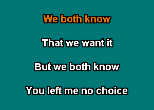 We both know
That we want it

But we both know

You left me no choice