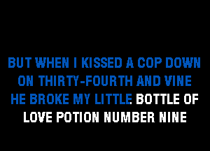 BUT WHEN I KISSED A COP DOWN
ON THIRTY-FOURTH AND VINE
HE BROKE MY LITTLE BOTTLE OF
LOVE POTIOH NUMBER HIHE