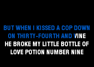 BUT WHEN I KISSED A COP DOWN
ON THIRTY-FOURTH AND VINE
HE BROKE MY LITTLE BOTTLE OF
LOVE POTIOH NUMBER HIHE