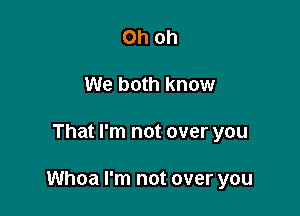 Oh oh
We both know

That I'm not over you

Whoa I'm not over you