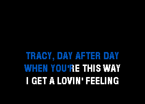 TRACY, DAY AFTER DAY
WHEN YOU'RE THIS WAY

I GET A LOVIN' FEELING l