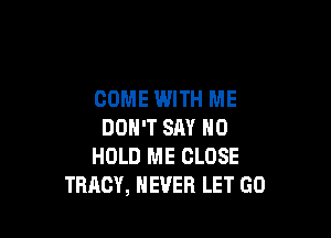 COME WITH ME

DON'T SAY NO
HOLD ME CLOSE
TRACY, NEVER LET GO