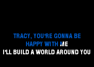 TRACY, YOU'RE GONNA BE
HAPPY WITH ME
I'LL BUILD A WORLD AROUND YOU