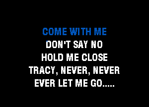 COME WITH ME
DON'T SAY NO

HOLD ME CLOSE
TRACY, NEVER, NEVER
EVER LET ME GO .....