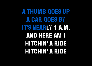 A THUMB GOES UP
A CAR GOES BY
IT'S NEARLY 1 AM.

AND HERE RM l
HITGHIH'A RIDE
HITCHIH'A HIDE