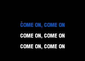 COME ON, come OH

COME ON, COME ON
COME ON, COME ON