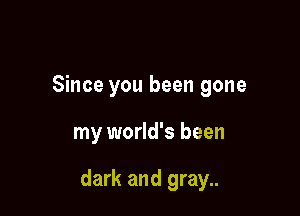 Since you been gone

my world's been

dark and gray..