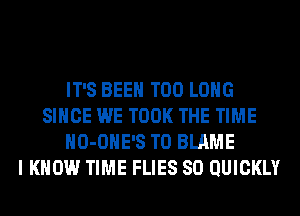 IT'S BEEN T00 LONG
SINCE WE TOOK THE TIME
HO-OHE'S T0 BLAME
I KNOW TIME FLIES SO QUICKLY