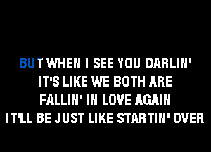 BUTWHEH I SEE YOU DARLIH'
IT'S LIKE WE BOTH ARE
FALLIH' IN LOVE AGAIN

IT'LL BE JUST LIKE STARTIH' OVER