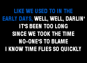 LIKE WE USED TO IN THE
EARLY DAYS, WELL, WELL, DARLIH'
IT'S BEEN T00 LONG
SINCE WE TOOK THE TIME
HO-OHE'S T0 BLAME
I KNOW TIME FLIES SO QUICKLY