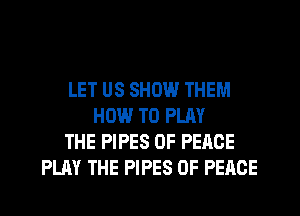 LET US SHOW THEM
HIN-l TO PLAY
THE PIPES OF PEACE
PLAY THE PIPES OF PEACE