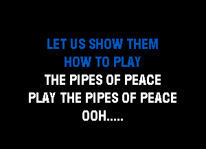 LET US SHOW THEM
HOW TO PLAY
THE PIPES OF PEACE
PLAY THE PIPES OF PEACE
00H .....