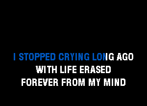 I STOPPED CRYIHG LONG AGO
WITH LIFE ERASED
FOREVER FROM MY MIND