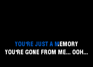 YOU'RE JUST A MEMORY
YOU'RE GONE FROM ME... 00H...